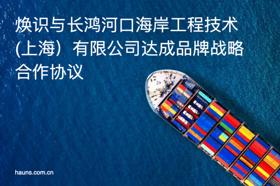 煥識品牌同長鴻河口海岸工程技術(shù)(上海)有限公司確立戰(zhàn)略合作關(guān)系 煥識品牌同長鴻河口海岸工程技術(shù)(上海)有限公司確立戰(zhàn)略合作關(guān)系